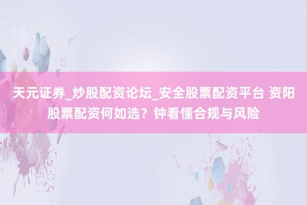 天元证券_炒股配资论坛_安全股票配资平台 资阳股票配资何如选？钟看懂合规与风险