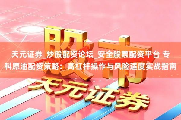 天元证券_炒股配资论坛_安全股票配资平台 专科原油配资策略：高杠杆操作与风险适度实战指南