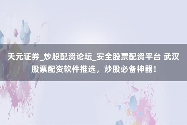 天元证券_炒股配资论坛_安全股票配资平台 武汉股票配资软件推选，炒股必备神器！