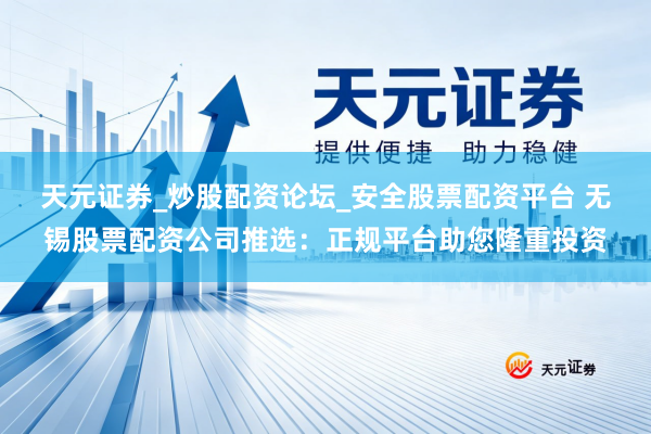 天元证券_炒股配资论坛_安全股票配资平台 无锡股票配资公司推选：正规平台助您隆重投资