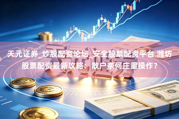 天元证券_炒股配资论坛_安全股票配资平台 潍坊股票配资最新攻略：散户奈何庄重操作？
