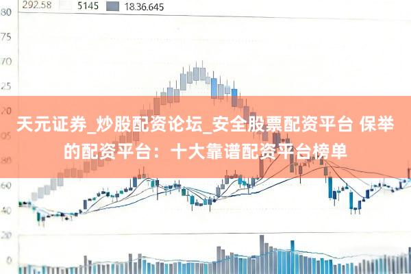 天元证券_炒股配资论坛_安全股票配资平台 保举的配资平台：十大靠谱配资平台榜单