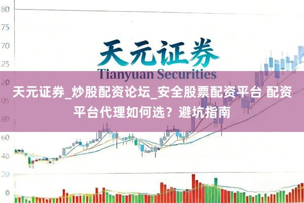 天元证券_炒股配资论坛_安全股票配资平台 配资平台代理如何选？避坑指南