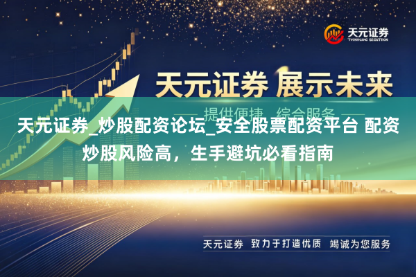 天元证券_炒股配资论坛_安全股票配资平台 配资炒股风险高，生手避坑必看指南