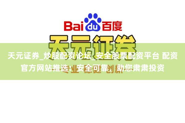 天元证券_炒股配资论坛_安全股票配资平台 配资官方网站推选：安全可靠，助您肃肃投资