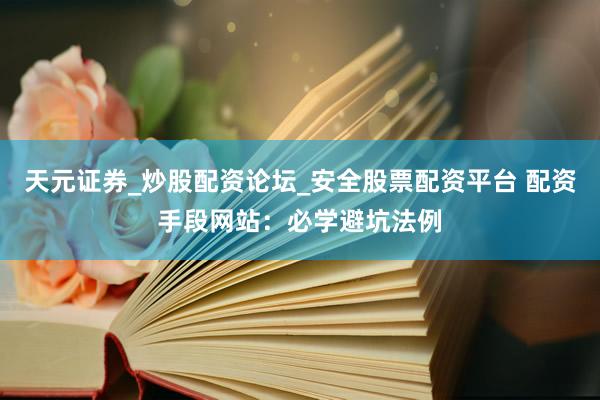 天元证券_炒股配资论坛_安全股票配资平台 配资手段网站：必学避坑法例