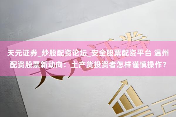 天元证券_炒股配资论坛_安全股票配资平台 温州配资股票新动向：土产货投资者怎样谨慎操作？