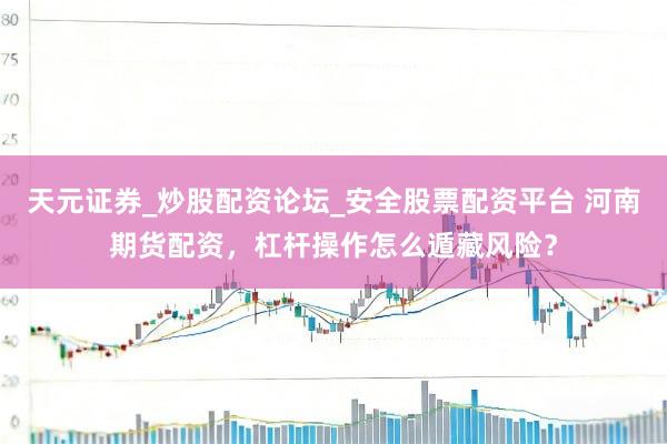 天元证券_炒股配资论坛_安全股票配资平台 河南期货配资，杠杆操作怎么遁藏风险？