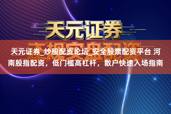 天元证券_炒股配资论坛_安全股票配资平台 河南股指配资，低门槛高杠杆，散户快速入场指南