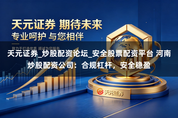 天元证券_炒股配资论坛_安全股票配资平台 河南炒股配资公司：合规杠杆，安全稳盈