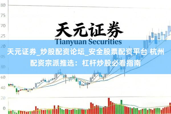 天元证券_炒股配资论坛_安全股票配资平台 杭州配资宗派推选：杠杆炒股必看指南