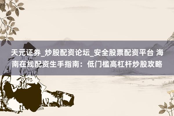 天元证券_炒股配资论坛_安全股票配资平台 海南在线配资生手指南：低门槛高杠杆炒股攻略
