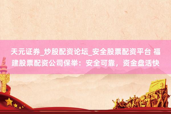 天元证券_炒股配资论坛_安全股票配资平台 福建股票配资公司保举：安全可靠，资金盘活快