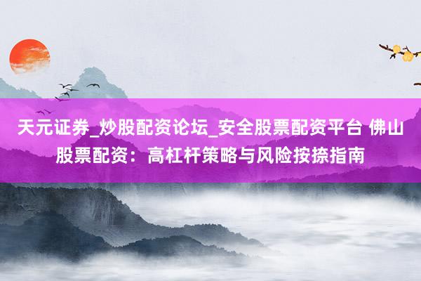 天元证券_炒股配资论坛_安全股票配资平台 佛山股票配资：高杠杆策略与风险按捺指南