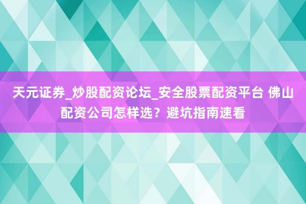 天元证券_炒股配资论坛_安全股票配资平台 佛山配资公司怎样选？避坑指南速看