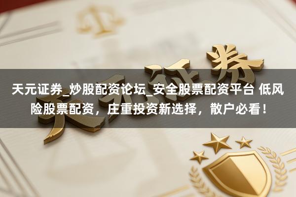 天元证券_炒股配资论坛_安全股票配资平台 低风险股票配资，庄重投资新选择，散户必看！