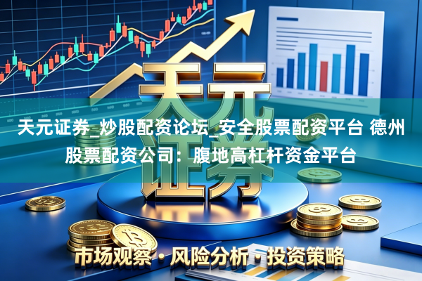天元证券_炒股配资论坛_安全股票配资平台 德州股票配资公司：腹地高杠杆资金平台