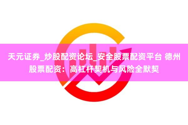 天元证券_炒股配资论坛_安全股票配资平台 德州股票配资：高杠杆契机与风险全默契