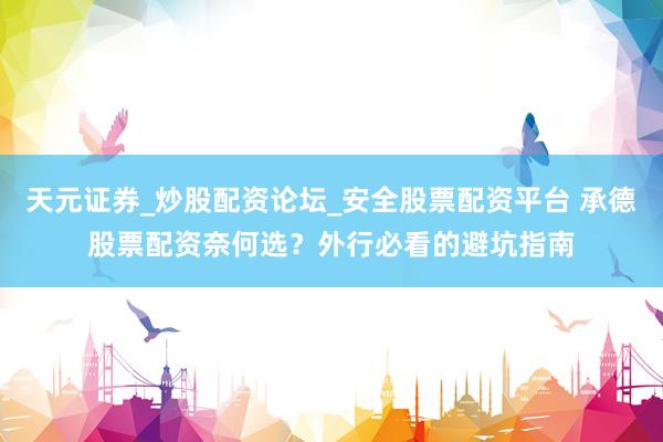 天元证券_炒股配资论坛_安全股票配资平台 承德股票配资奈何选？外行必看的避坑指南