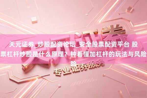 天元证券_炒股配资论坛_安全股票配资平台 股票杠杆炒股是什么原理？钟看懂加杠杆的玩法与风险