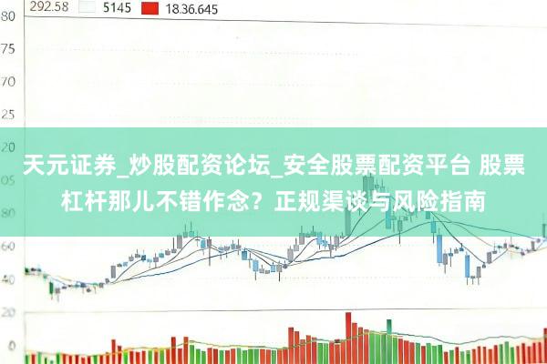 天元证券_炒股配资论坛_安全股票配资平台 股票杠杆那儿不错作念？正规渠谈与风险指南