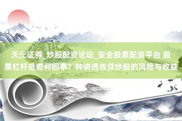 天元证券_炒股配资论坛_安全股票配资平台 股票杠杆是若何回事？钟讲透告贷炒股的风险与收益