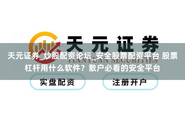 天元证券_炒股配资论坛_安全股票配资平台 股票杠杆用什么软件？散户必看的安全平台