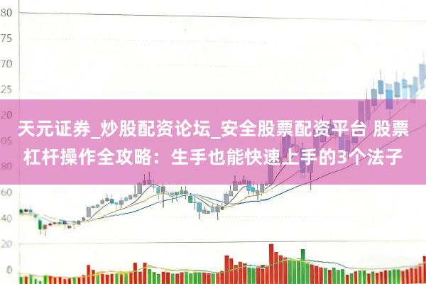 天元证券_炒股配资论坛_安全股票配资平台 股票杠杆操作全攻略：生手也能快速上手的3个法子