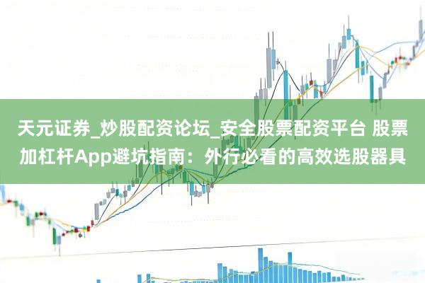 天元证券_炒股配资论坛_安全股票配资平台 股票加杠杆App避坑指南：外行必看的高效选股器具