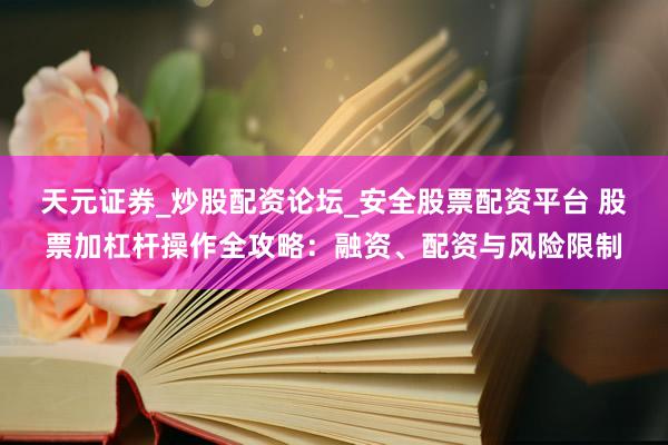 天元证券_炒股配资论坛_安全股票配资平台 股票加杠杆操作全攻略：融资、配资与风险限制