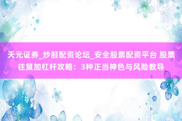 天元证券_炒股配资论坛_安全股票配资平台 股票往复加杠杆攻略：3种正当神色与风险教导