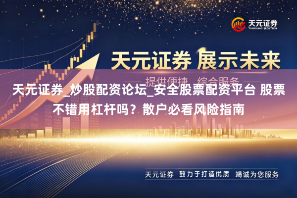 天元证券_炒股配资论坛_安全股票配资平台 股票不错用杠杆吗？散户必看风险指南