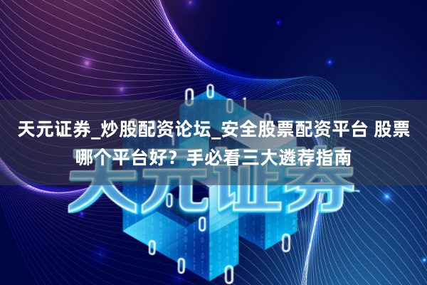 天元证券_炒股配资论坛_安全股票配资平台 股票哪个平台好？手必看三大遴荐指南