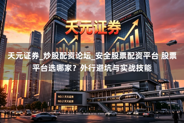 天元证券_炒股配资论坛_安全股票配资平台 股票平台选哪家？外行避坑与实战技能