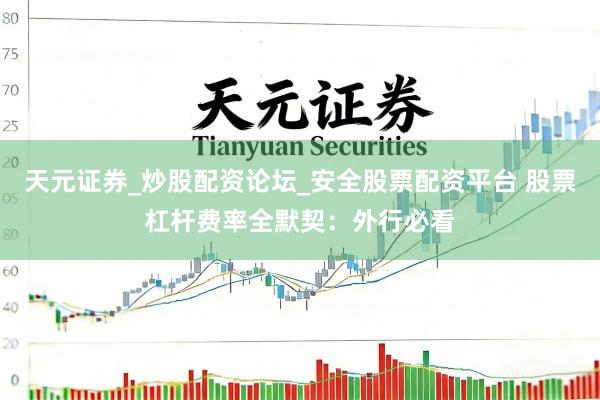 天元证券_炒股配资论坛_安全股票配资平台 股票杠杆费率全默契：外行必看