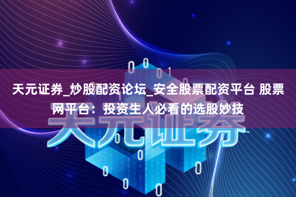 天元证券_炒股配资论坛_安全股票配资平台 股票网平台：投资生人必看的选股妙技