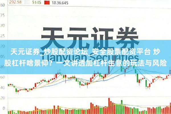 天元证券_炒股配资论坛_安全股票配资平台 炒股杠杆啥景仰？一文讲透加杠杆生意的玩法与风险