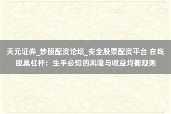 天元证券_炒股配资论坛_安全股票配资平台 在线股票杠杆：生手必知的风险与收益均衡规则