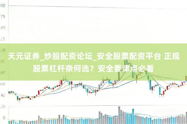天元证券_炒股配资论坛_安全股票配资平台 正规股票杠杆奈何选？安全要津点必看