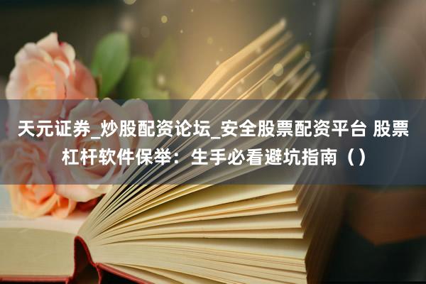 天元证券_炒股配资论坛_安全股票配资平台 股票杠杆软件保举：生手必看避坑指南（）