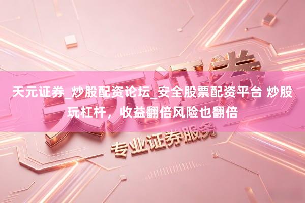 天元证券_炒股配资论坛_安全股票配资平台 炒股玩杠杆，收益翻倍风险也翻倍