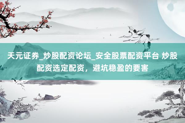 天元证券_炒股配资论坛_安全股票配资平台 炒股配资选定配资，避坑稳盈的要害