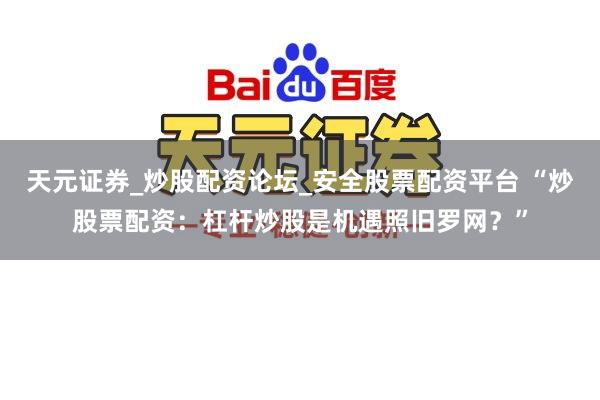 天元证券_炒股配资论坛_安全股票配资平台 “炒股票配资：杠杆炒股是机遇照旧罗网？”
