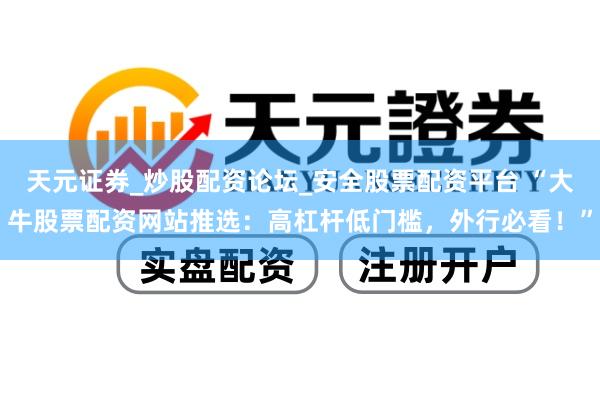 天元证券_炒股配资论坛_安全股票配资平台 “大牛股票配资网站推选：高杠杆低门槛，外行必看！”