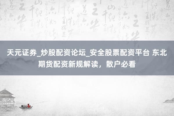 天元证券_炒股配资论坛_安全股票配资平台 东北期货配资新规解读，散户必看