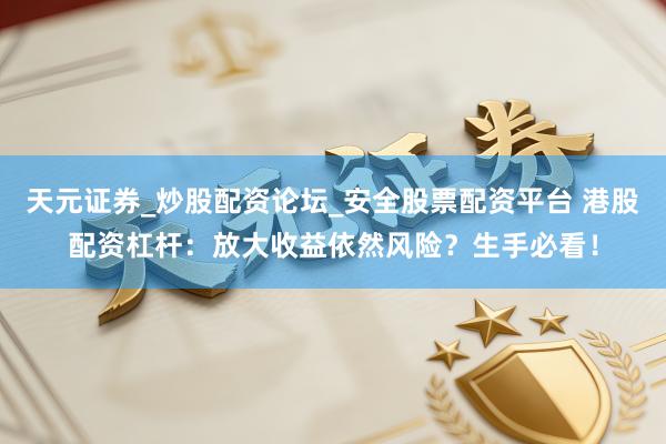 天元证券_炒股配资论坛_安全股票配资平台 港股配资杠杆：放大收益依然风险？生手必看！