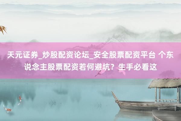 天元证券_炒股配资论坛_安全股票配资平台 个东说念主股票配资若何避坑？生手必看这