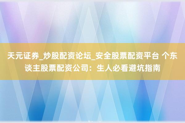 天元证券_炒股配资论坛_安全股票配资平台 个东谈主股票配资公司：生人必看避坑指南