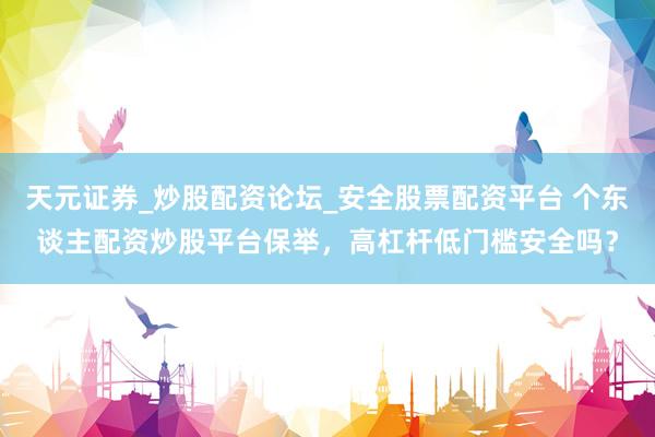 天元证券_炒股配资论坛_安全股票配资平台 个东谈主配资炒股平台保举，高杠杆低门槛安全吗？