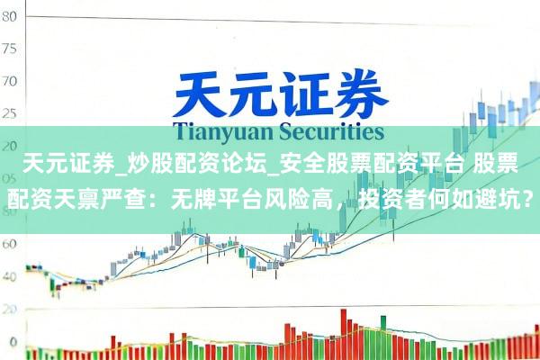天元证券_炒股配资论坛_安全股票配资平台 股票配资天禀严查：无牌平台风险高，投资者何如避坑？